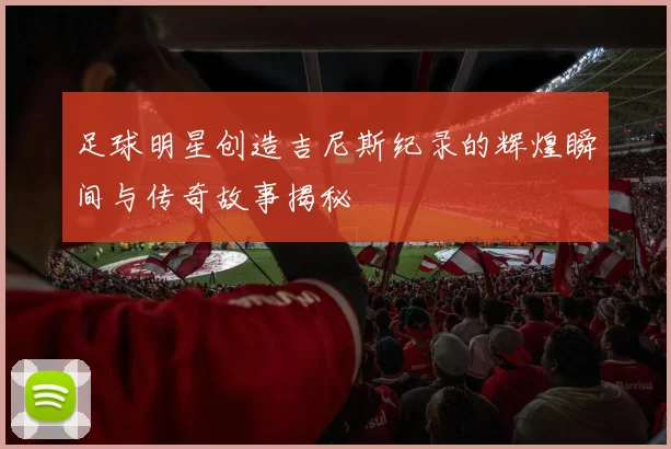 足球明星创造吉尼斯纪录的辉煌瞬间与传奇故事揭秘