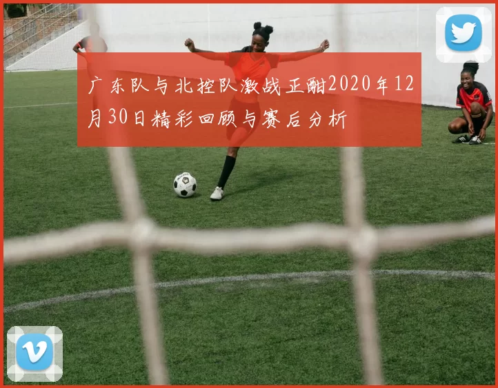 广东队与北控队激战正酣2020年12月30日精彩回顾与赛后分析