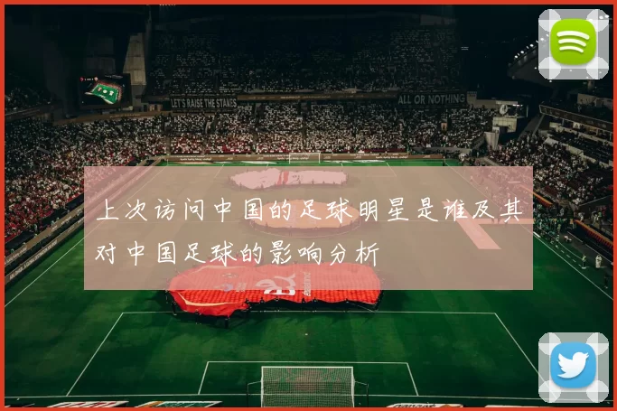 上次访问中国的足球明星是谁及其对中国足球的影响分析
