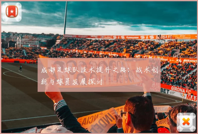 成都足球队技术提升之路：战术创新与球员发展探讨