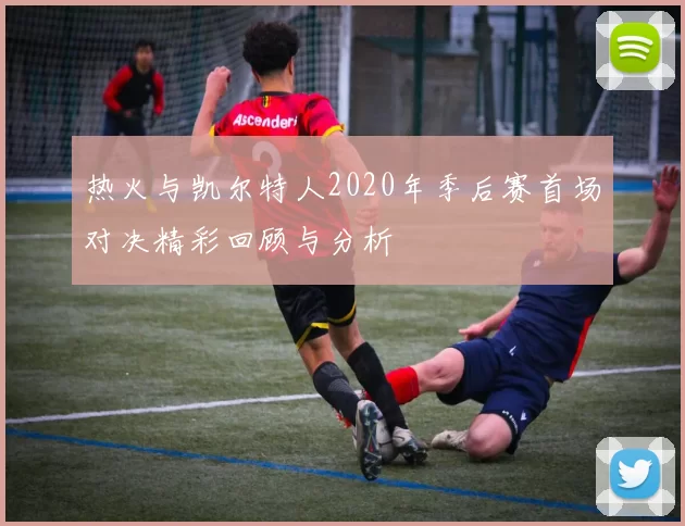 热火与凯尔特人2020年季后赛首场对决精彩回顾与分析