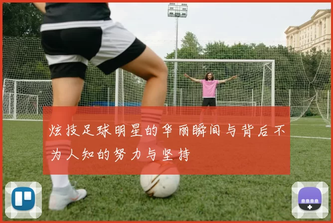 炫技足球明星的华丽瞬间与背后不为人知的努力与坚持