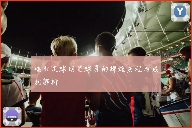 瑞典足球明星球员的辉煌历程与成就解析
