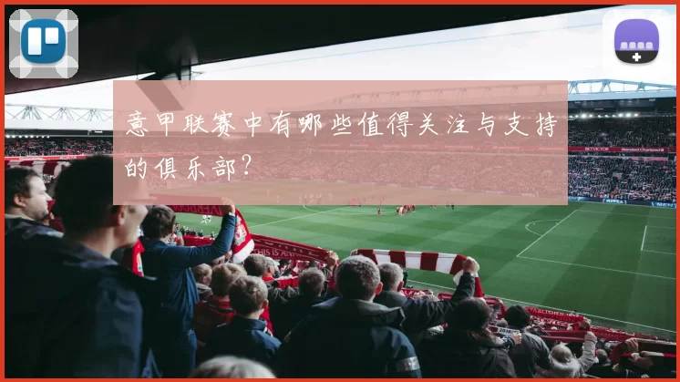 意甲联赛中有哪些值得关注与支持的俱乐部？