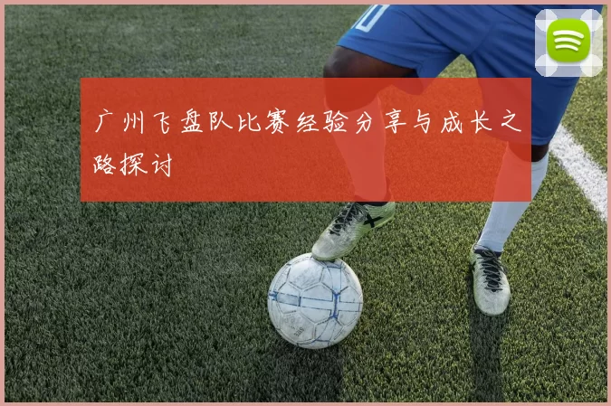广州飞盘队比赛经验分享与成长之路探讨