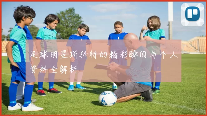 足球明星斯科特的精彩瞬间与个人资料全解析