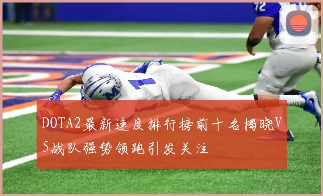 DOTA2最新速度排行榜前十名揭晓V5战队强势领跑引发关注