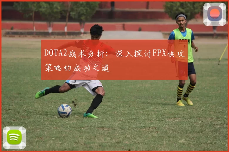 DOTA2战术分析：深入探讨FPX快攻策略的成功之道