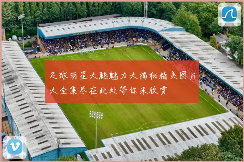 足球明星大腿魅力大揭秘精美图片大全集尽在此处等你来欣赏