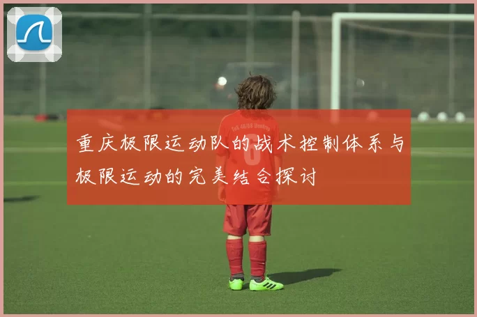 重庆极限运动队的战术控制体系与极限运动的完美结合探讨