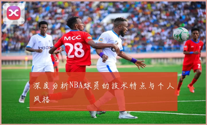 深度分析NBA球员的技术特点与个人风格