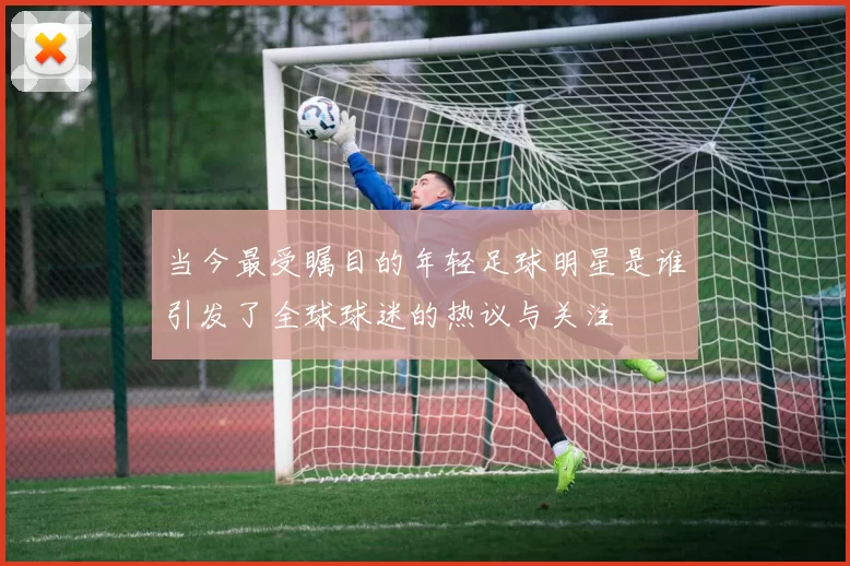 当今最受瞩目的年轻足球明星是谁引发了全球球迷的热议与关注