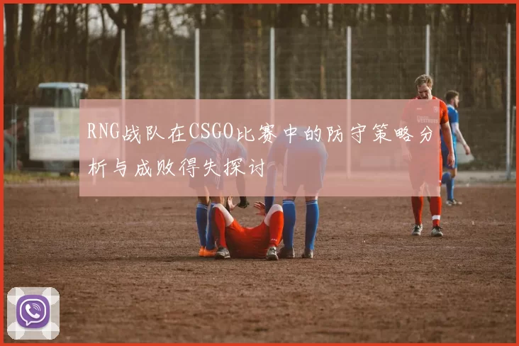 RNG战队在CSGO比赛中的防守策略分析与成败得失探讨