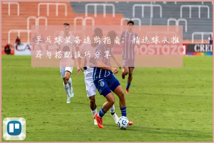 乒乓球装备选购指南：精选球衣推荐与搭配技巧分享