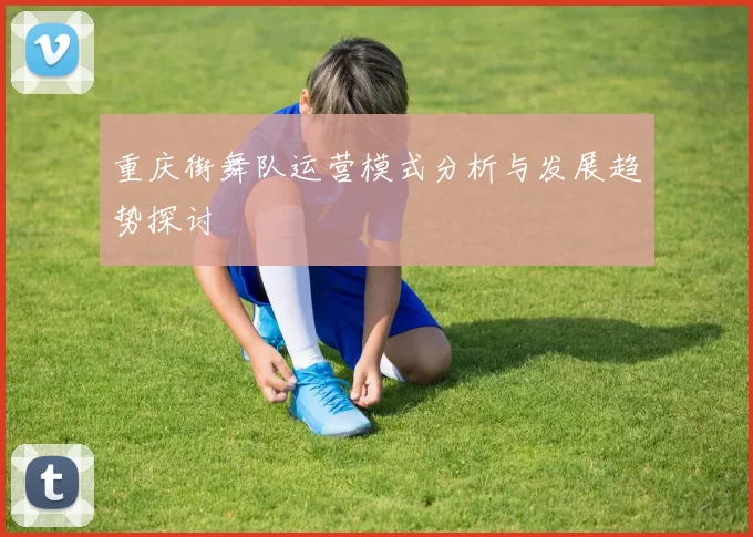 重庆街舞队运营模式分析与发展趋势探讨
