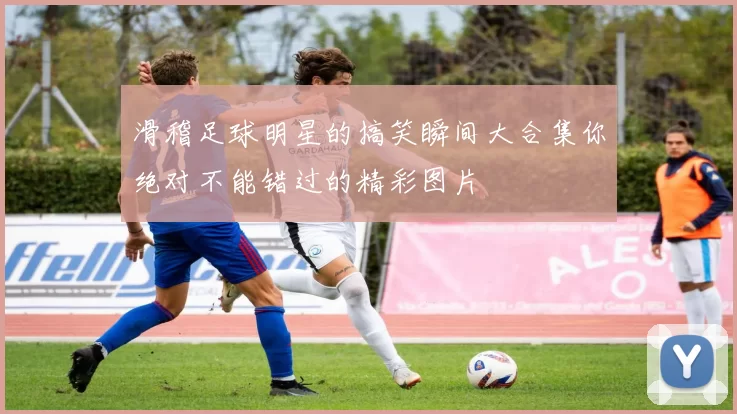 滑稽足球明星的搞笑瞬间大合集你绝对不能错过的精彩图片