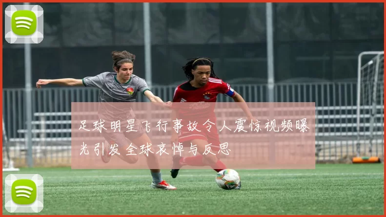 足球明星飞行事故令人震惊视频曝光引发全球哀悼与反思