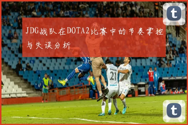 JDG战队在DOTA2比赛中的节奏掌控与失误分析