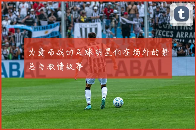 为爱而战的足球明星们在场外的禁忌与激情故事