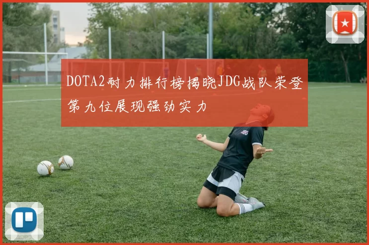 DOTA2耐力排行榜揭晓JDG战队荣登第九位展现强劲实力