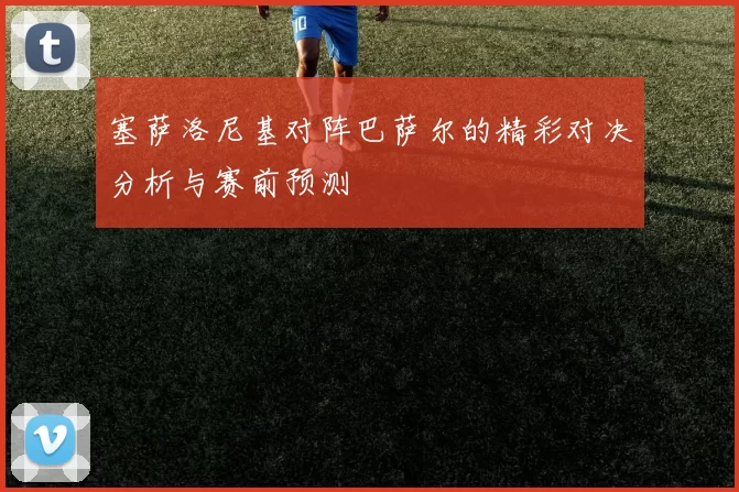 塞萨洛尼基对阵巴萨尔的精彩对决分析与赛前预测