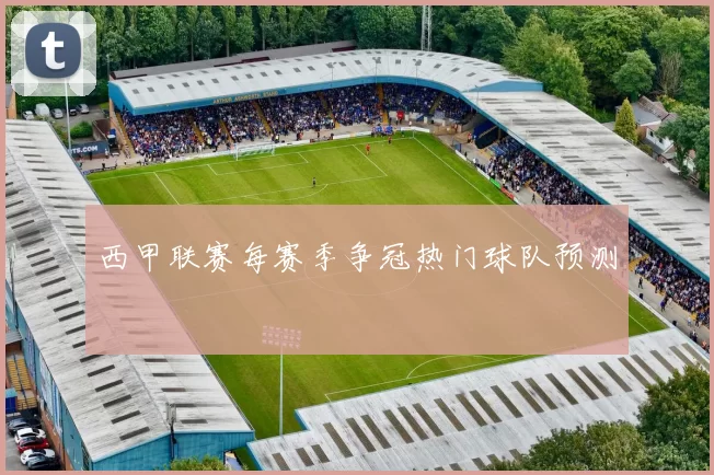 西甲联赛每赛季争冠热门球队预测