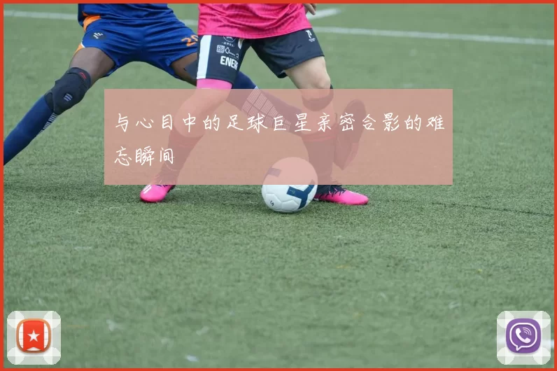 与心目中的足球巨星亲密合影的难忘瞬间