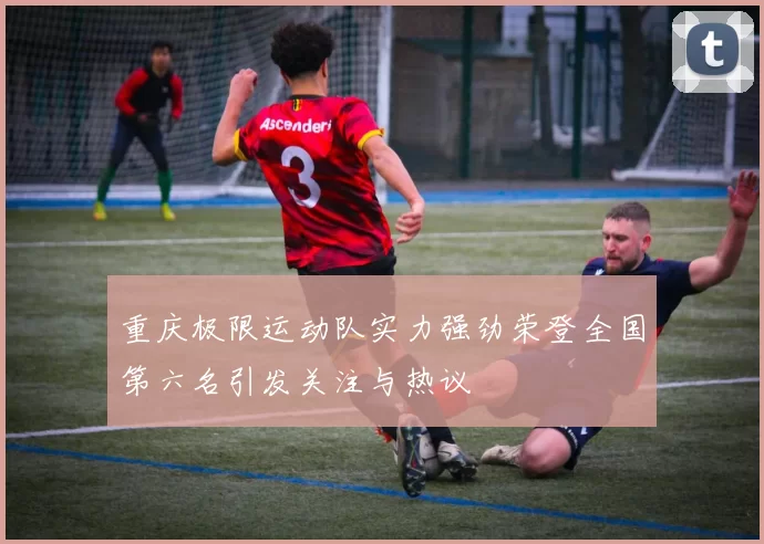 重庆极限运动队实力强劲荣登全国第六名引发关注与热议