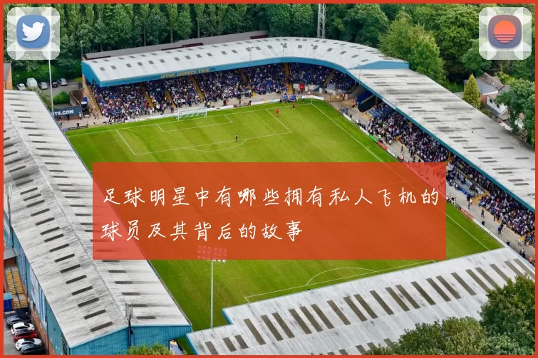 足球明星中有哪些拥有私人飞机的球员及其背后的故事