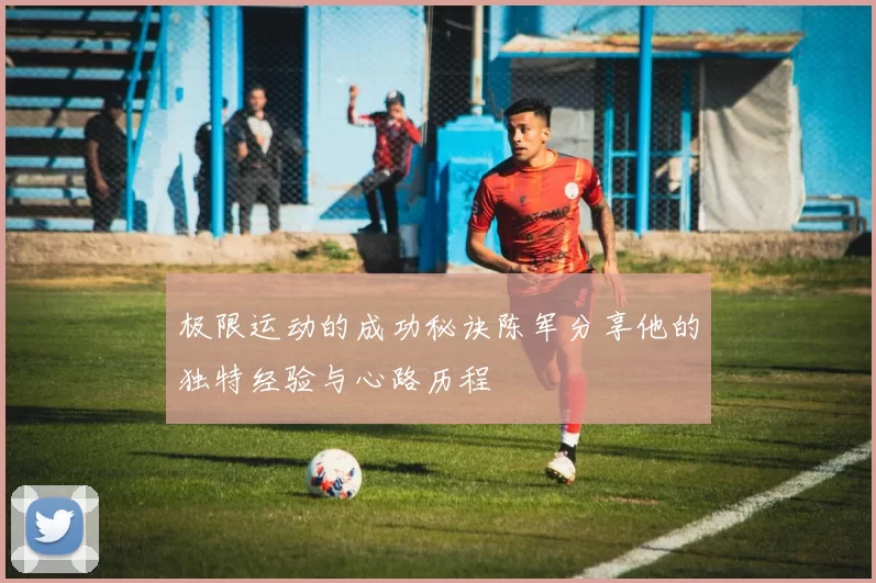 极限运动的成功秘诀陈军分享他的独特经验与心路历程