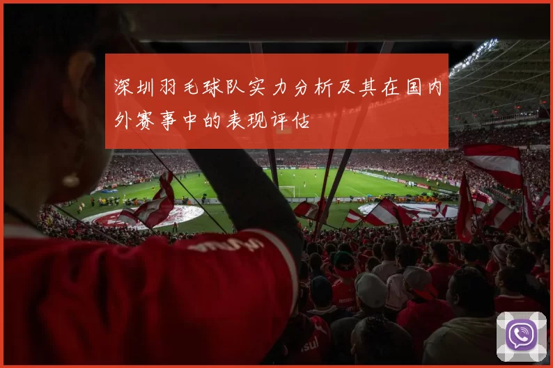 深圳羽毛球队实力分析及其在国内外赛事中的表现评估