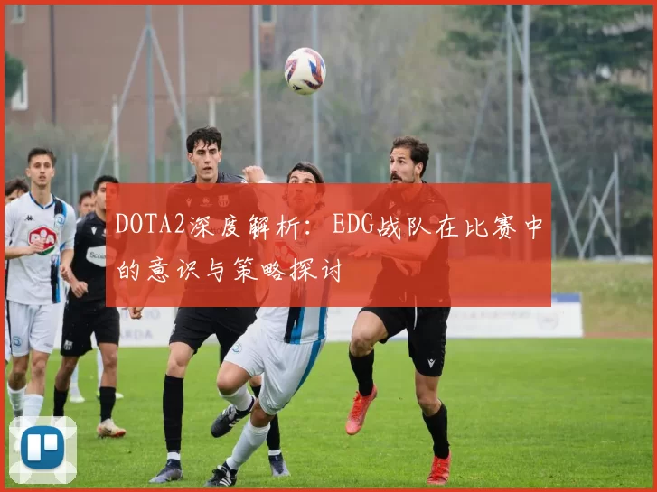 DOTA2深度解析：EDG战队在比赛中的意识与策略探讨
