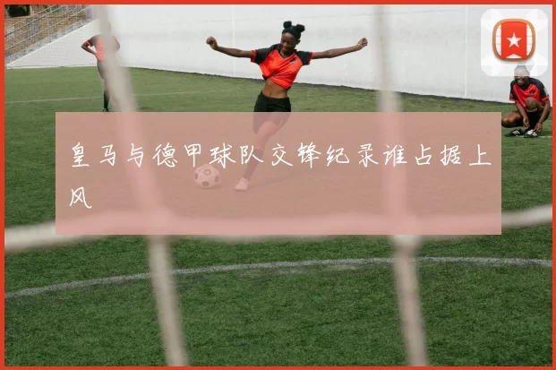 皇马与德甲球队交锋纪录谁占据上风