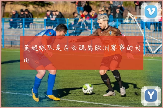 英超球队是否会脱离欧洲赛事的讨论