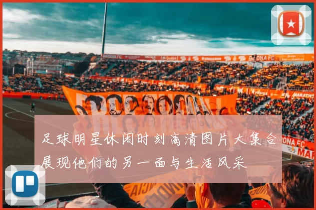 足球明星休闲时刻高清图片大集合展现他们的另一面与生活风采