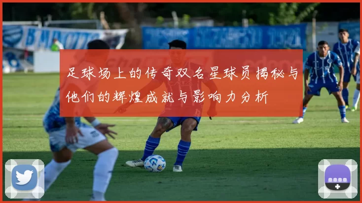 足球场上的传奇双名星球员揭秘与他们的辉煌成就与影响力分析
