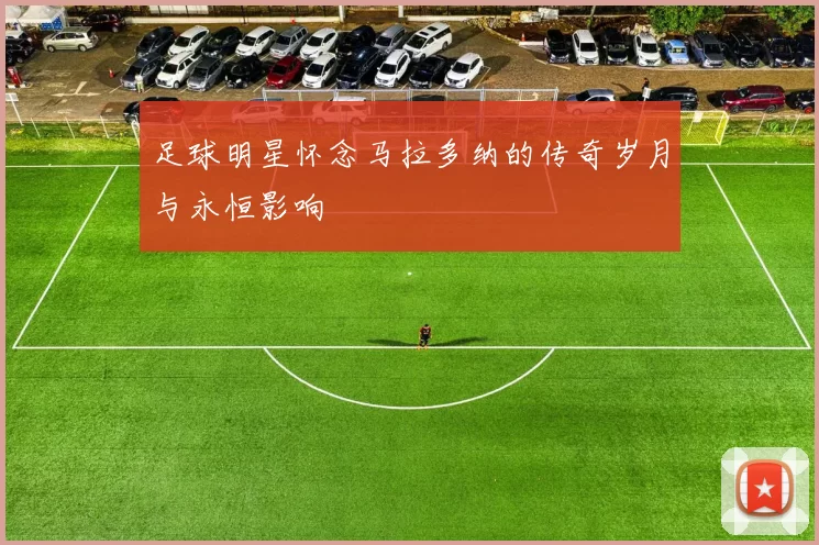 足球明星怀念马拉多纳的传奇岁月与永恒影响
