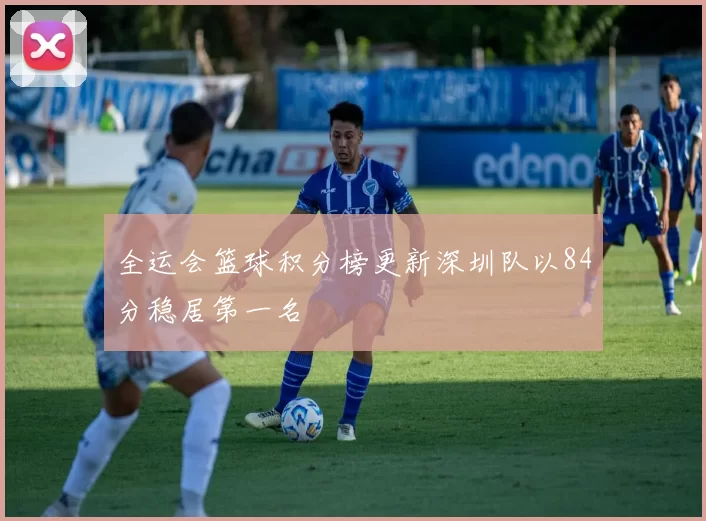 全运会篮球积分榜更新深圳队以84分稳居第一名
