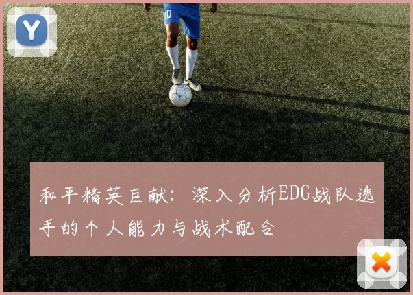 和平精英巨献：深入分析EDG战队选手的个人能力与战术配合