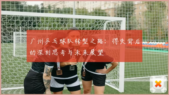 广州乒乓球队转型之路：得失背后的深刻思考与未来展望