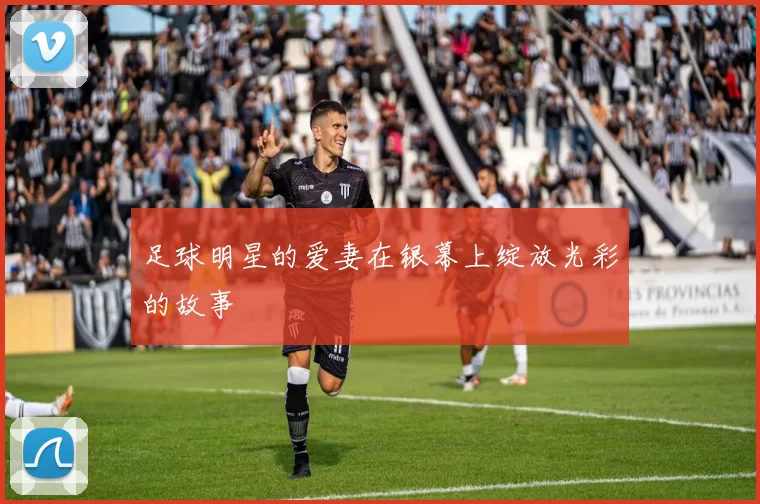 足球明星的爱妻在银幕上绽放光彩的故事