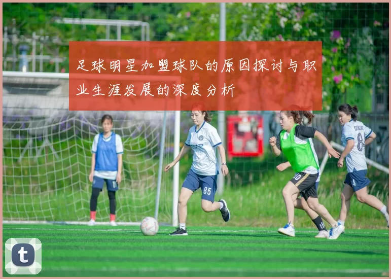 足球明星加盟球队的原因探讨与职业生涯发展的深度分析