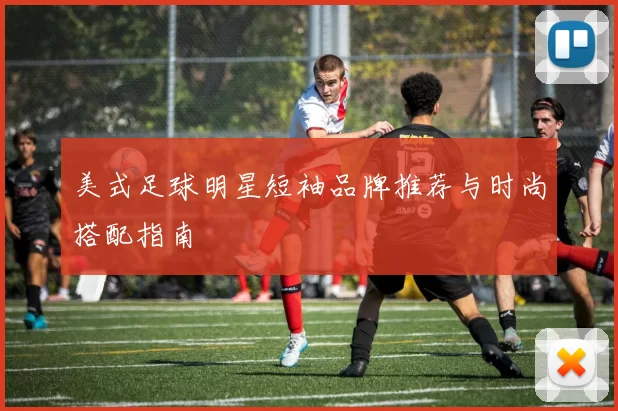美式足球明星短袖品牌推荐与时尚搭配指南