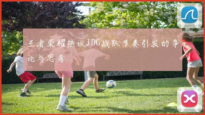 王者荣耀热议JDG战队节奏引发的争论与思考
