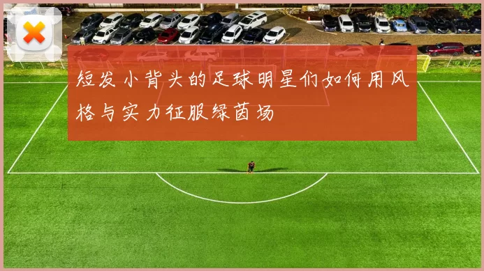 短发小背头的足球明星们如何用风格与实力征服绿茵场
