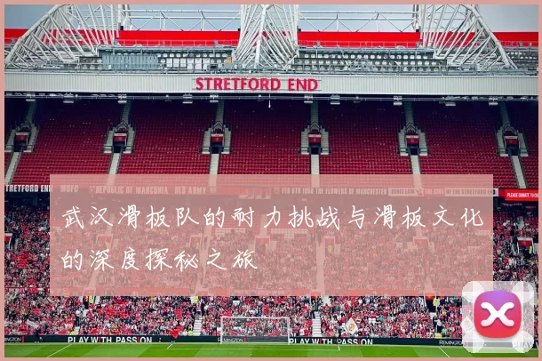 武汉滑板队的耐力挑战与滑板文化的深度探秘之旅