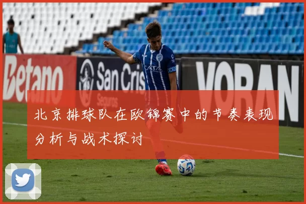北京排球队在欧锦赛中的节奏表现分析与战术探讨