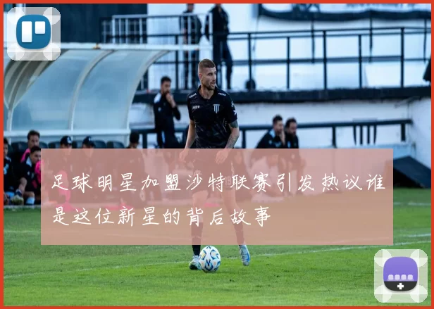 足球明星加盟沙特联赛引发热议谁是这位新星的背后故事